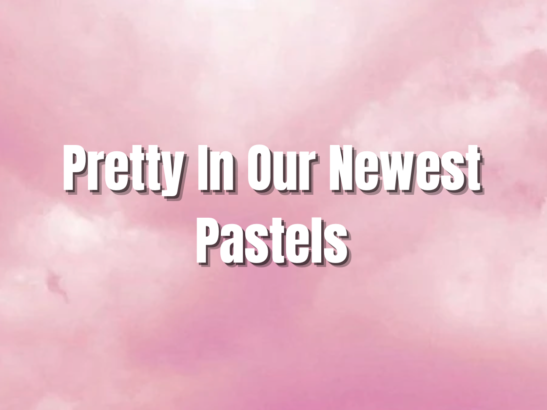 Pretty In Our Newest Pastels